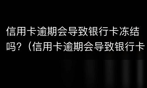 信用卡逾期会导致银行卡冻结吗?（信用卡逾期会导致银行卡冻结吗）
