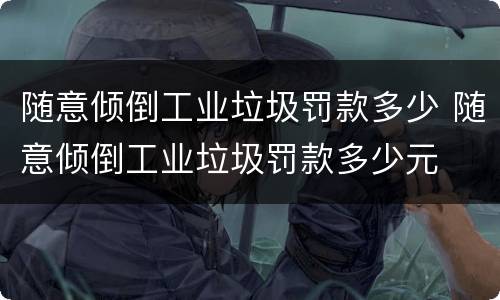 随意倾倒工业垃圾罚款多少 随意倾倒工业垃圾罚款多少元