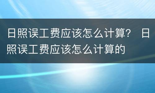 日照误工费应该怎么计算？ 日照误工费应该怎么计算的