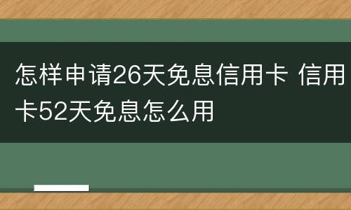 怎样申请26天免息信用卡 信用卡52天免息怎么用