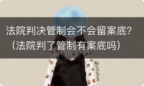 法院判决管制会不会留案底？（法院判了管制有案底吗）