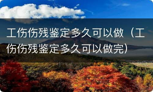 工伤伤残鉴定多久可以做（工伤伤残鉴定多久可以做完）