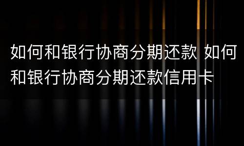 如何和银行协商分期还款 如何和银行协商分期还款信用卡