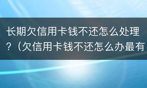 长期欠信用卡钱不还怎么处理?（欠信用卡钱不还怎么办最有效的方法）