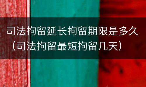 司法拘留延长拘留期限是多久（司法拘留最短拘留几天）