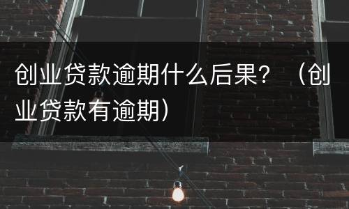 创业贷款逾期什么后果？（创业贷款有逾期）