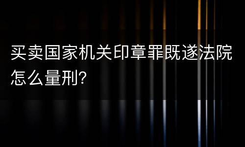 买卖国家机关印章罪既遂法院怎么量刑？