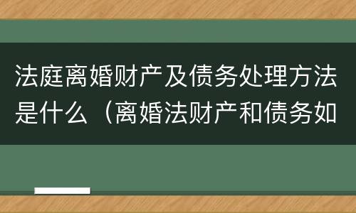 法庭离婚财产及债务处理方法是什么（离婚法财产和债务如何分配）