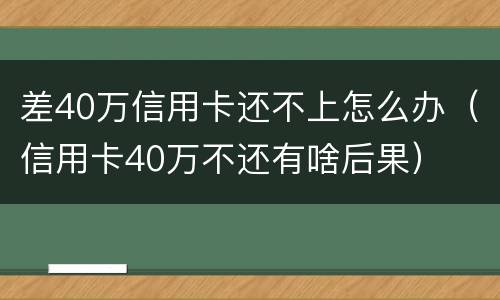 差40万信用卡还不上怎么办（信用卡40万不还有啥后果）