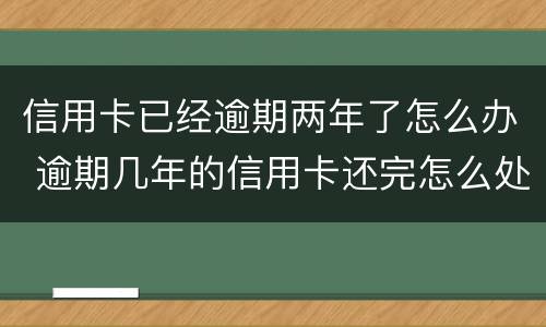 信用卡已经逾期两年了怎么办 逾期几年的信用卡还完怎么处理