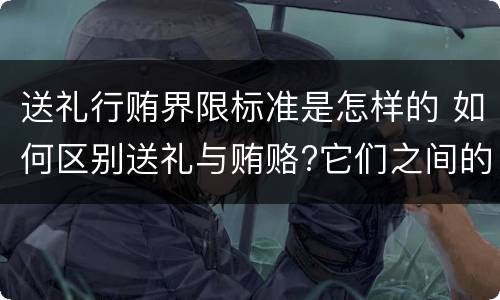 送礼行贿界限标准是怎样的 如何区别送礼与贿赂?它们之间的界限是什么?