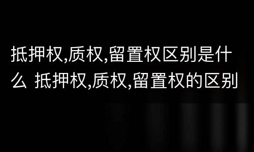 抵押权,质权,留置权区别是什么 抵押权,质权,留置权的区别