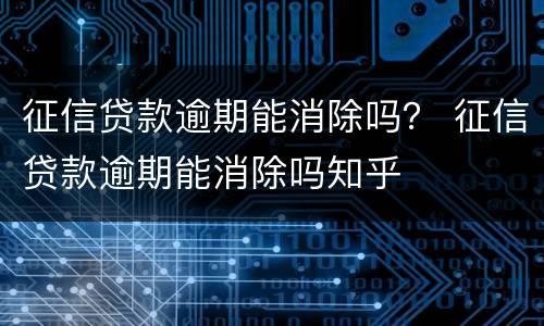 征信贷款逾期能消除吗？ 征信贷款逾期能消除吗知乎