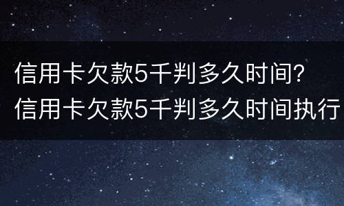 信用卡欠款5千判多久时间？ 信用卡欠款5千判多久时间执行