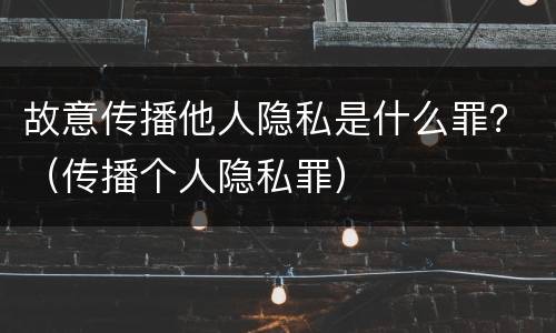 故意传播他人隐私是什么罪？（传播个人隐私罪）