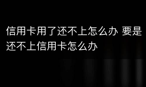 信用卡用了还不上怎么办 要是还不上信用卡怎么办