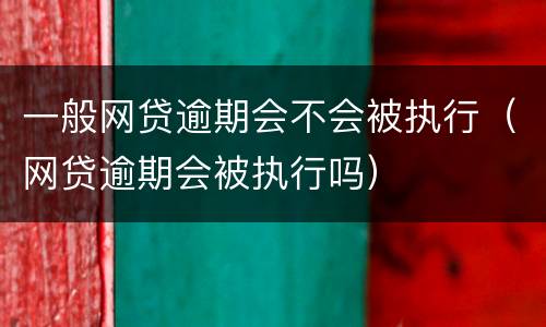 一般网贷逾期会不会被执行（网贷逾期会被执行吗）