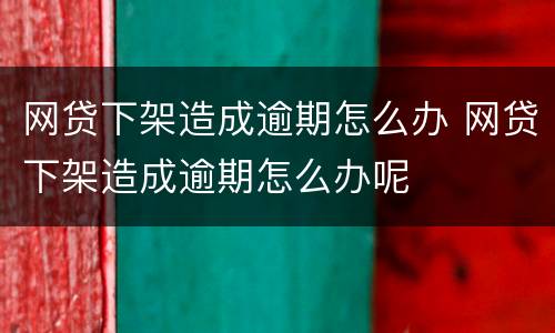 网贷下架造成逾期怎么办 网贷下架造成逾期怎么办呢
