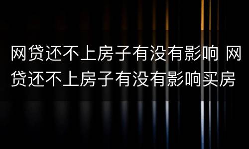 网贷还不上房子有没有影响 网贷还不上房子有没有影响买房