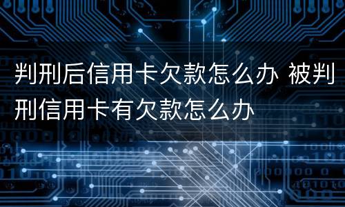 判刑后信用卡欠款怎么办 被判刑信用卡有欠款怎么办