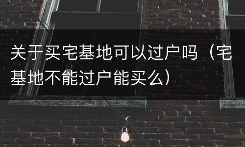 关于买宅基地可以过户吗（宅基地不能过户能买么）