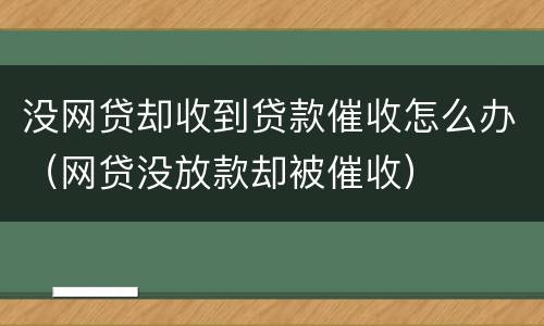 没网贷却收到贷款催收怎么办（网贷没放款却被催收）