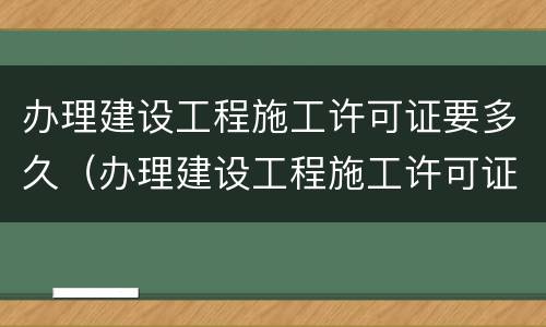 办理建设工程施工许可证要多久（办理建设工程施工许可证要多久拿到）