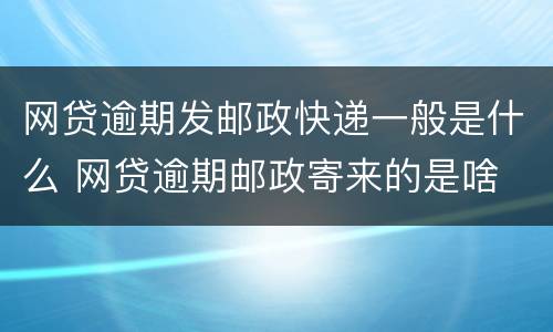 网贷逾期发邮政快递一般是什么 网贷逾期邮政寄来的是啥