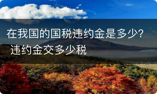 在我国的国税违约金是多少？ 违约金交多少税