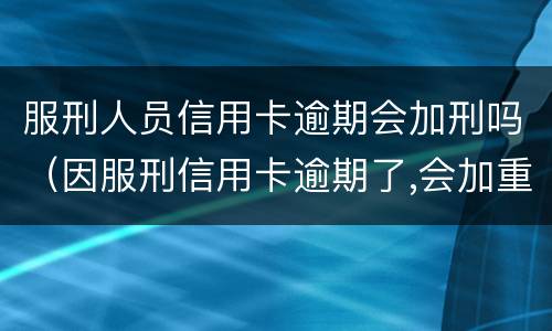 服刑人员信用卡逾期会加刑吗（因服刑信用卡逾期了,会加重刑期吗?）