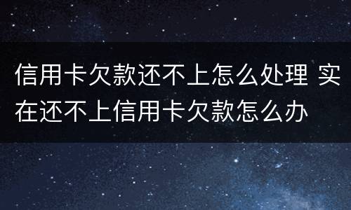 信用卡欠款还不上怎么处理 实在还不上信用卡欠款怎么办