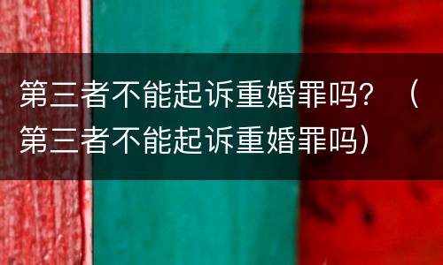 第三者不能起诉重婚罪吗？（第三者不能起诉重婚罪吗）