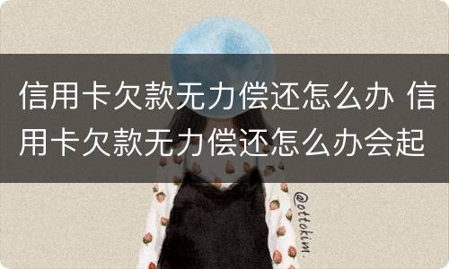 信用卡欠款无力偿还怎么办 信用卡欠款无力偿还怎么办会起诉吗