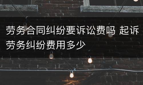 劳务合同纠纷要诉讼费吗 起诉劳务纠纷费用多少