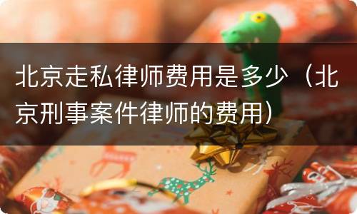 北京走私律师费用是多少（北京刑事案件律师的费用）