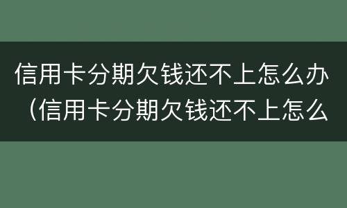 信用卡分期欠钱还不上怎么办（信用卡分期欠钱还不上怎么办呢）