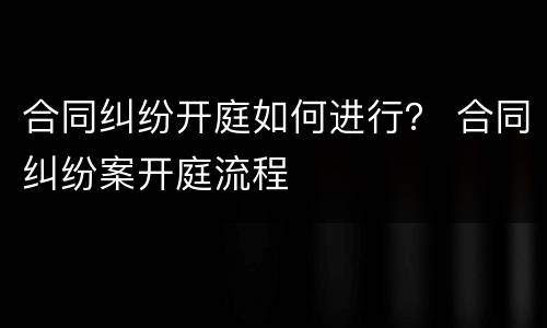 合同纠纷开庭如何进行？ 合同纠纷案开庭流程