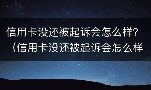 信用卡没还被起诉会怎么样？（信用卡没还被起诉会怎么样）