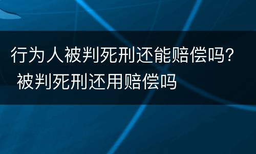 行为人被判死刑还能赔偿吗？ 被判死刑还用赔偿吗