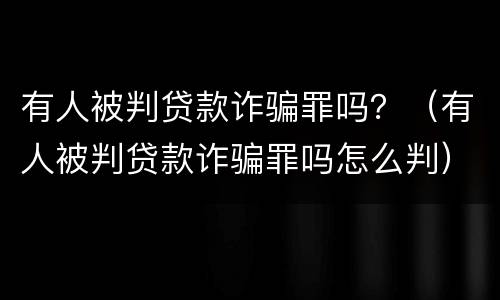 有人被判贷款诈骗罪吗？（有人被判贷款诈骗罪吗怎么判）