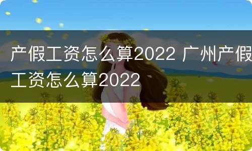 产假工资怎么算2022 广州产假工资怎么算2022
