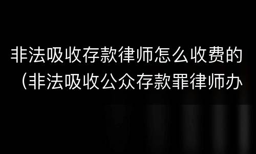 非法吸收存款律师怎么收费的（非法吸收公众存款罪律师办案经验）