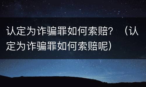 认定为诈骗罪如何索赔？（认定为诈骗罪如何索赔呢）