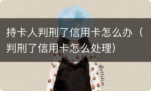 持卡人判刑了信用卡怎么办（判刑了信用卡怎么处理）