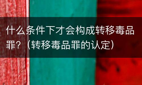 什么条件下才会构成转移毒品罪?（转移毒品罪的认定）