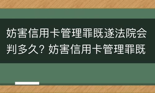 妨害信用卡管理罪既遂法院会判多久? 妨害信用卡管理罪既遂法院会判多久呢