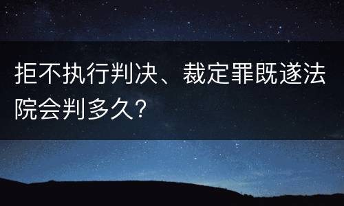 拒不执行判决、裁定罪既遂法院会判多久?