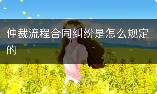 仲裁流程合同纠纷是怎么规定的