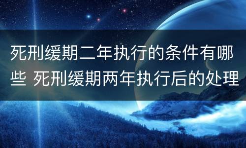 死刑缓期二年执行的条件有哪些 死刑缓期两年执行后的处理方式有哪些