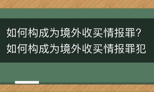 如何构成为境外收买情报罪? 如何构成为境外收买情报罪犯